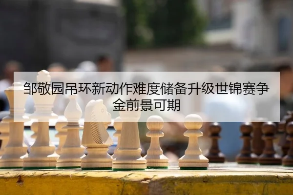 邹敬园吊环新动作难度储备升级世锦赛争金前景可期